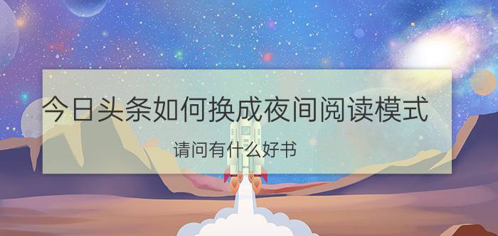 今日头条如何换成夜间阅读模式 请问有什么好书，好的杂志可以推荐吗？